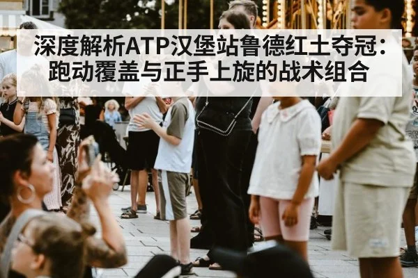深度解析ATP汉堡站鲁德红土夺冠：跑动覆盖与正手上旋的战术组合 | jiuyou