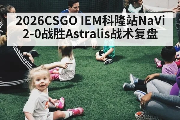 2026CSGO IEM科隆站NaVi 2-0战胜Astralis战术复盘（jiuyou）