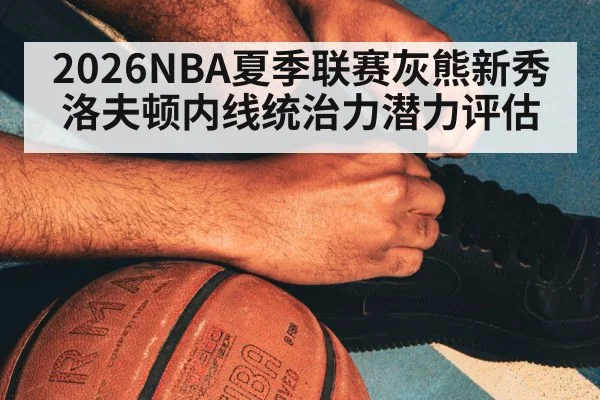 2026NBA夏季联赛灰熊新秀洛夫顿内线统治力潜力评估（jiuyou）