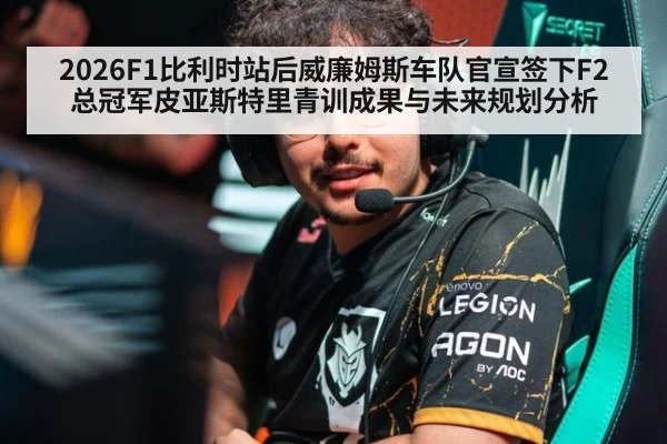 2026F1比利时站后威廉姆斯车队官宣签下F2总冠军皮亚斯特里青训成果与未来规划分析（jiuyou）
