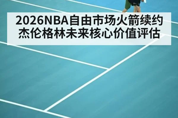 2026NBA自由市场火箭续约杰伦格林未来核心价值评估（jiuyou）