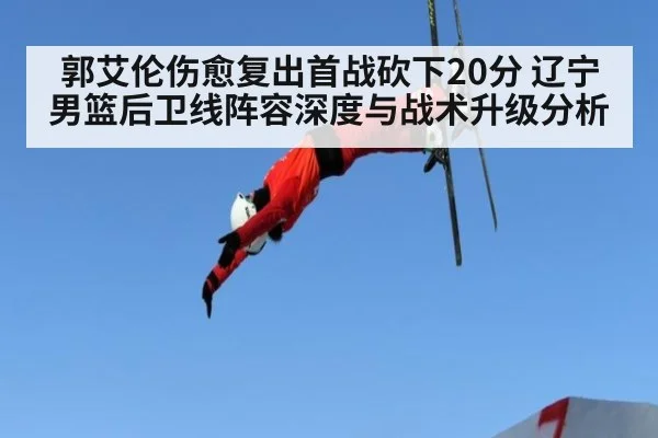 郭艾伦伤愈复出首战砍下20分 辽宁男篮后卫线阵容深度与战术升级分析