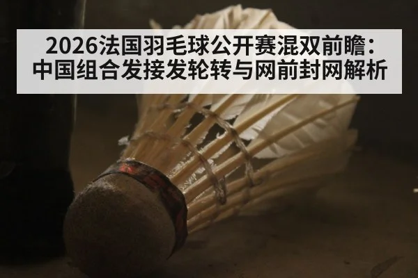 2026法国羽毛球公开赛混双前瞻：中国组合发接发轮转与网前封网解析（jiuyou）