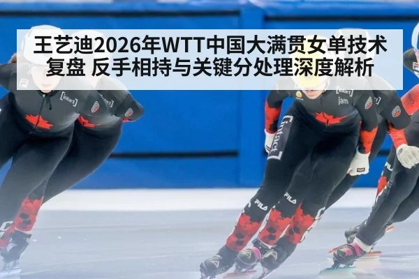 王艺迪2026年WTT中国大满贯女单技术复盘 反手相持与关键分处理深度解析（jiuyou）