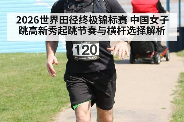 2026世界田径终极锦标赛 中国女子跳高新秀起跳节奏与横杆选择解析（jiuyou）