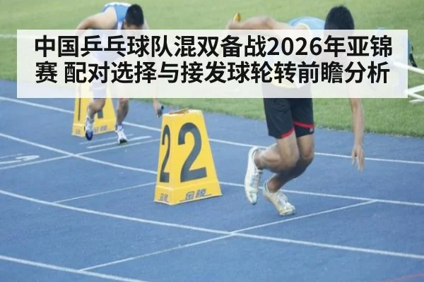中国乒乓球队混双备战2026年亚锦赛 配对选择与接发球轮转前瞻分析