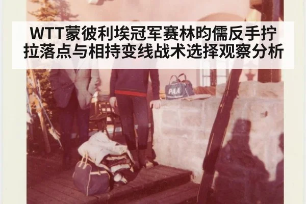 WTT蒙彼利埃冠军赛林昀儒反手拧拉落点与相持变线战术选择观察分析