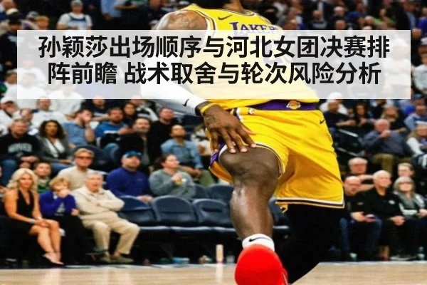 孙颖莎出场顺序与河北女团决赛排阵前瞻 战术取舍与轮次风险分析（jiuyou）